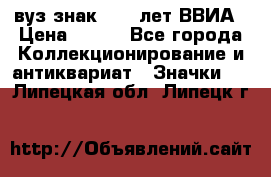 1.1) вуз знак : 50 лет ВВИА › Цена ­ 390 - Все города Коллекционирование и антиквариат » Значки   . Липецкая обл.,Липецк г.